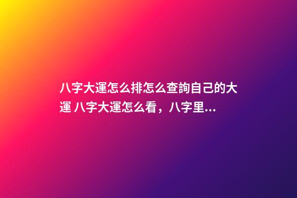 八字大運怎么排怎么查詢自己的大運 八字大運怎么看，八字里的大運